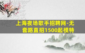 上海夜场歌手招聘网-无套路直招1500起模特